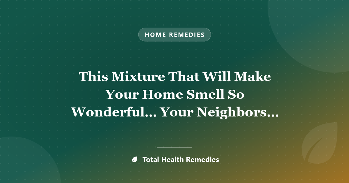 This Mixture That Will Make Your Home Smell So Wonderful… Your Neighbors Will Envy You