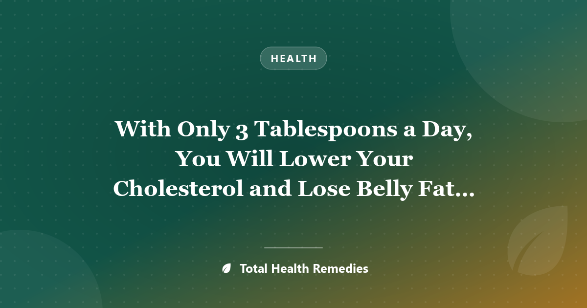 With Only 3 Tablespoons a Day, You Will Lower Your Cholesterol and Lose Belly Fat Like Crazy!!!