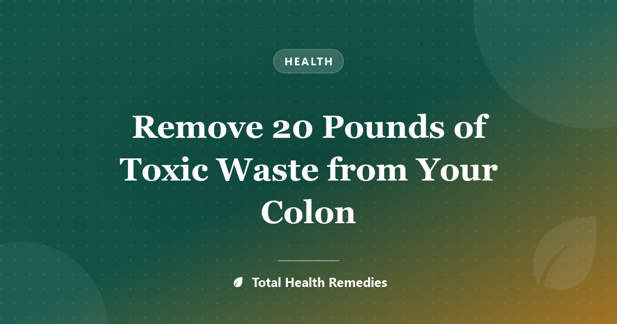 Remove 20 Pounds of Toxic Waste from Your Colon